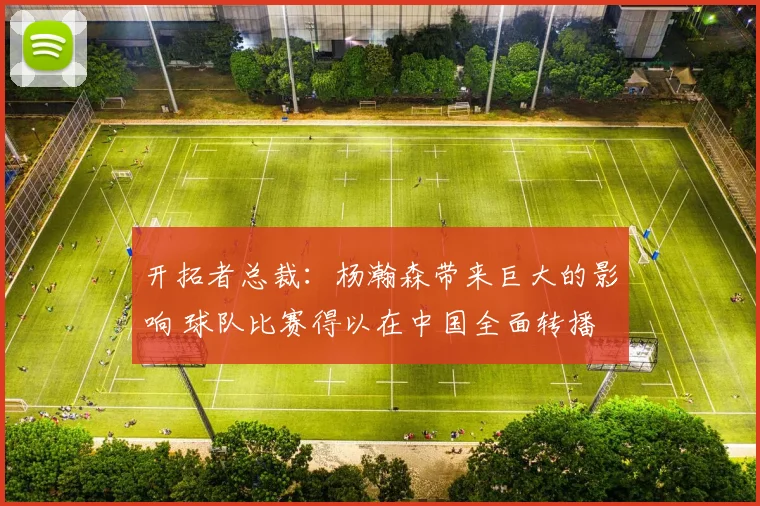 开拓者总裁：杨瀚森带来巨大的影响 球队比赛得以在中国全面转播