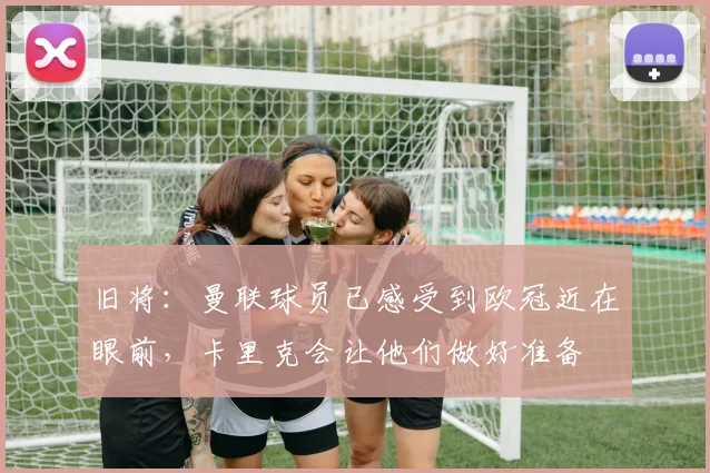 旧将：曼联球员已感受到欧冠近在眼前，卡里克会让他们做好准备