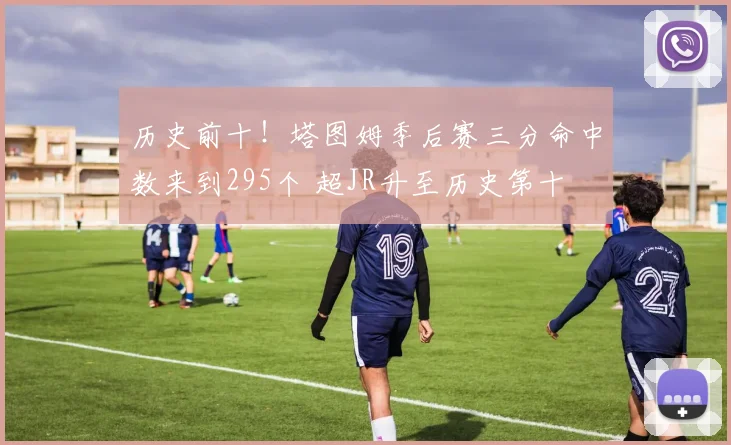 历史前十！塔图姆季后赛三分命中数来到295个 超JR升至历史第十