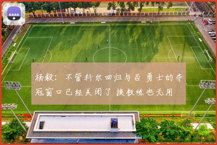 杨毅：不管科尔回归与否 勇士的夺冠窗口已经关闭了 换教练也无用
